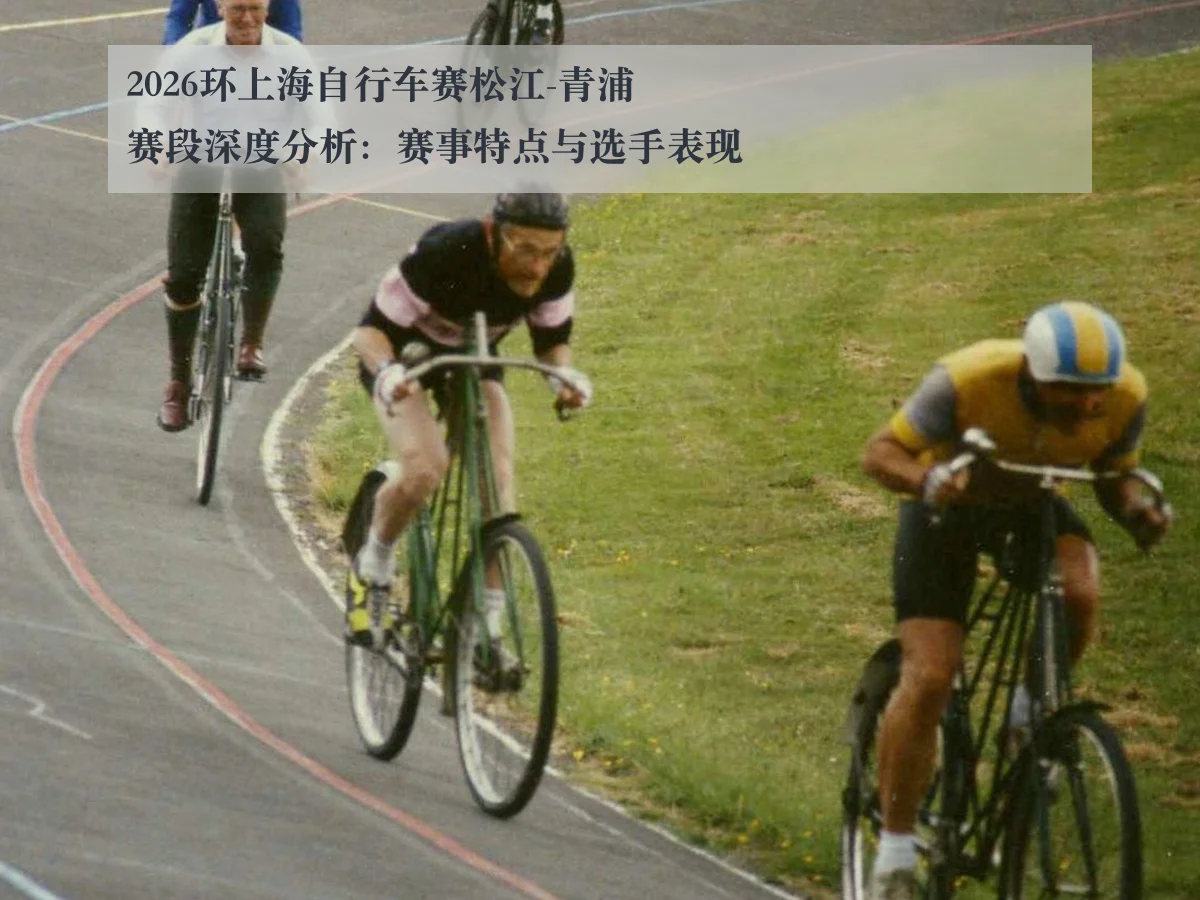 2026环上海自行车赛松江-青浦赛段深度分析:赛事特点与选手表现